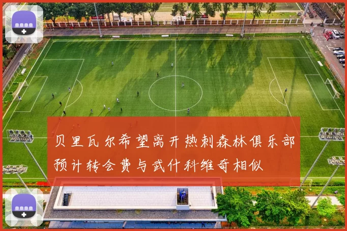 贝里瓦尔希望离开热刺森林俱乐部预计转会费与武什科维奇相似