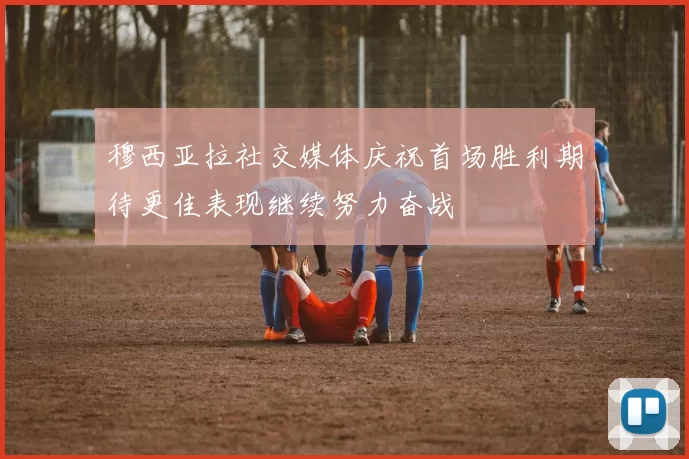 穆西亚拉社交媒体庆祝首场胜利期待更佳表现继续努力奋战