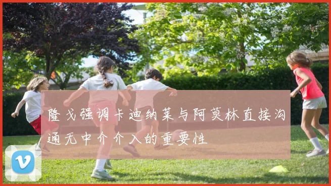 隆戈强调卡迪纳莱与阿莫林直接沟通无中介介入的重要性