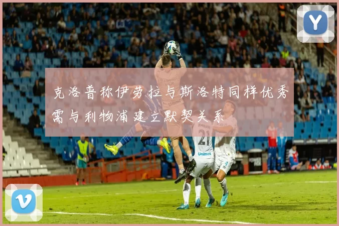克洛普称伊劳拉与斯洛特同样优秀需与利物浦建立默契关系