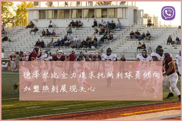 德泽尔比全力追求托纳利球员倾向加盟热刺展现决心
