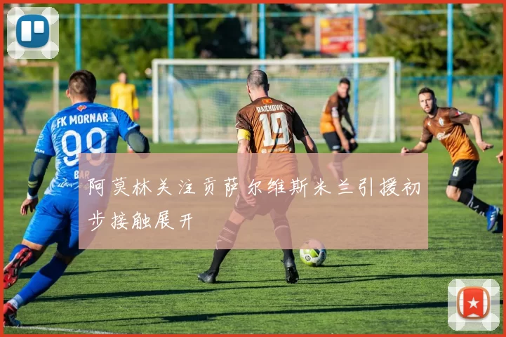 阿莫林关注贡萨尔维斯米兰引援初步接触展开