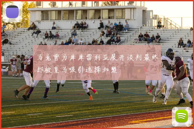 马竞曾为库库雷利亚展开谈判最终却被皇马吸引选择加盟