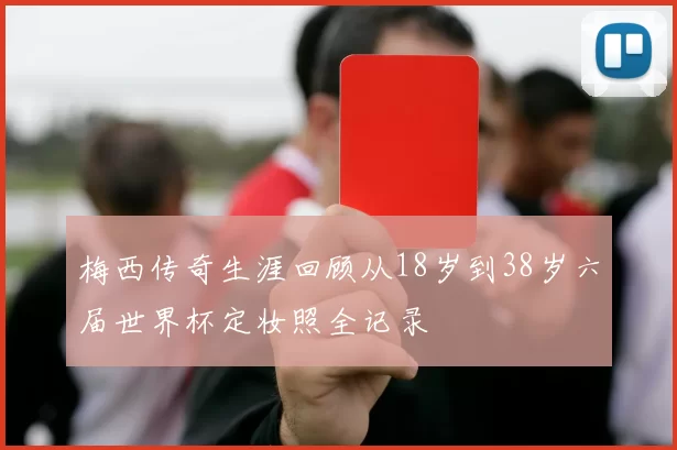 梅西传奇生涯回顾从18岁到38岁六届世界杯定妆照全记录