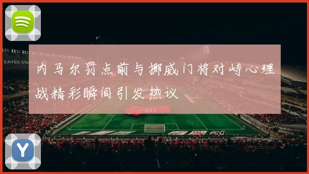 内马尔罚点前与挪威门将对峙心理战精彩瞬间引发热议