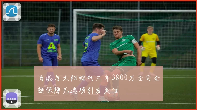 马威与太阳续约三年3800万合同全额保障无选项引发关注