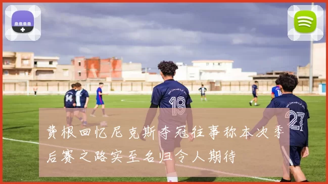 费根回忆尼克斯夺冠往事称本次季后赛之路实至名归令人期待