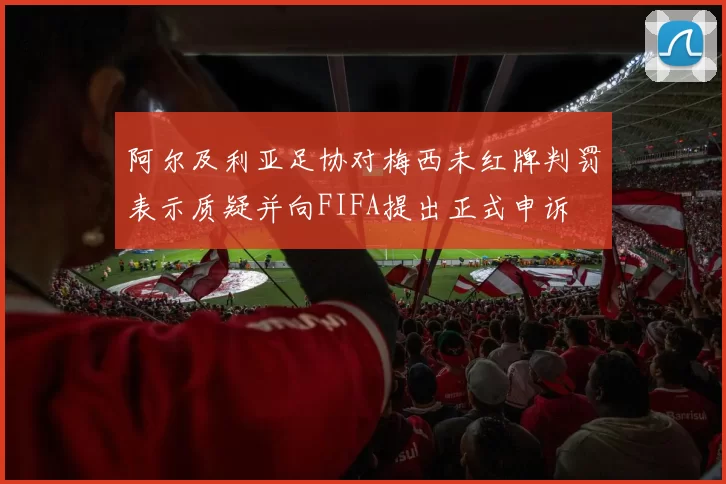 阿尔及利亚足协对梅西未红牌判罚表示质疑并向FIFA提出正式申诉